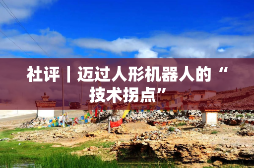 社评｜迈过人形机器人的“技术拐点”
