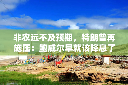 非农远不及预期，特朗普再施压：鲍威尔早就该降息了