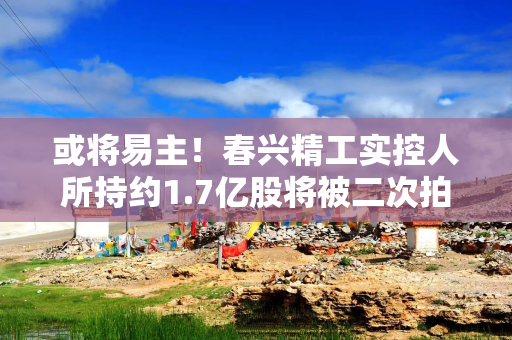 或将易主！春兴精工实控人所持约1.7亿股将被二次拍卖