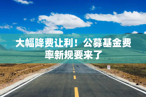 大幅降费让利！公募基金费率新规要来了