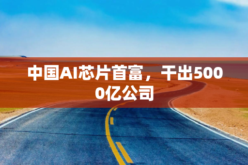 中国AI芯片首富，干出5000亿公司