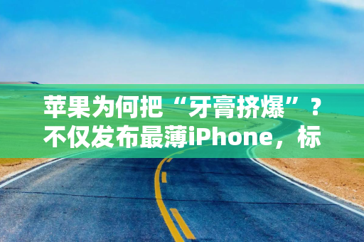 苹果为何把“牙膏挤爆”？不仅发布最薄iPhone，标准版也加量不加价