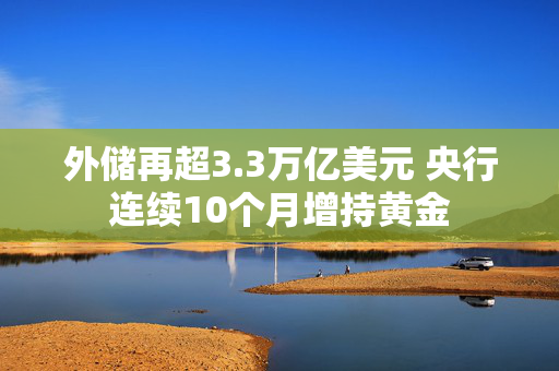 外储再超3.3万亿美元 央行连续10个月增持黄金