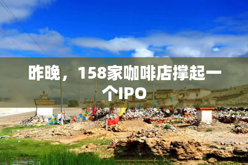 昨晚，158家咖啡店撑起一个IPO
