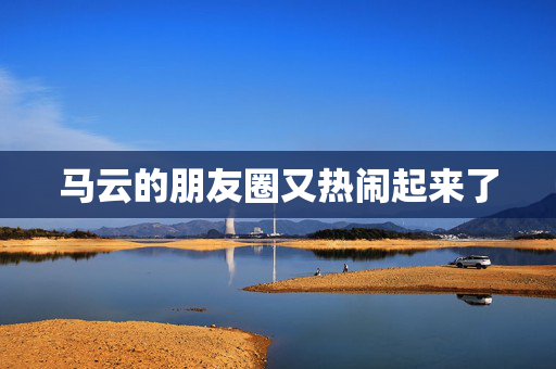 马云的朋友圈又热闹起来了