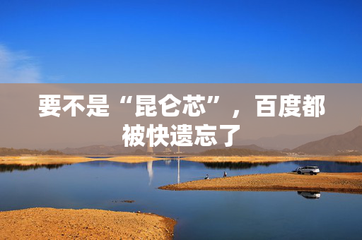 要不是“昆仑芯”，百度都被快遗忘了