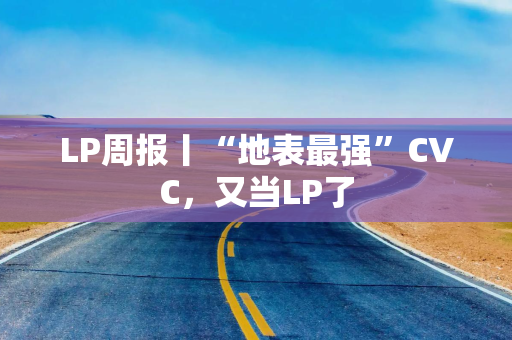 LP周报丨“地表最强”CVC，又当LP了