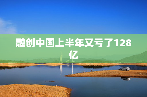 融创中国上半年又亏了128亿