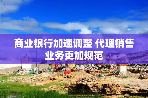 商业银行加速调整 代理销售业务更加规范