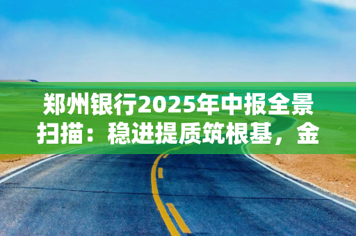 郑州银行2025年中报全景扫描：稳进提质筑根基，金融活水润中原