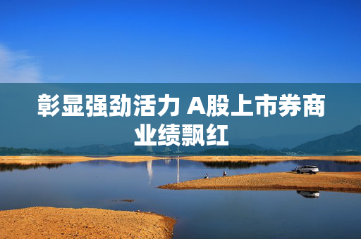 彰显强劲活力 A股上市券商业绩飘红