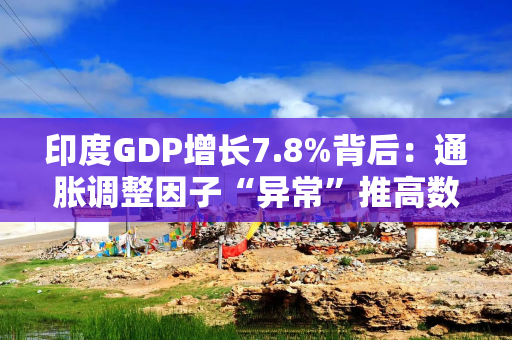 印度GDP增长7.8%背后：通胀调整因子“异常”推高数据