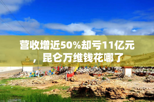 营收增近50%却亏11亿元，昆仑万维钱花哪了