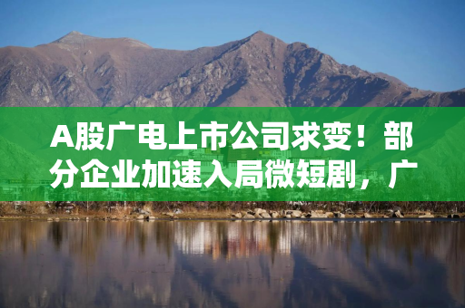 A股广电上市公司求变！部分企业加速入局微短剧，广西广电置入智慧交通业务