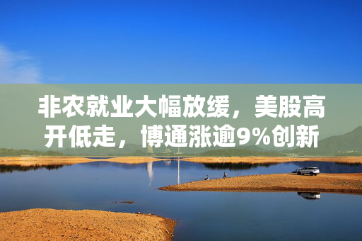 非农就业大幅放缓，美股高开低走，博通涨逾9%创新高