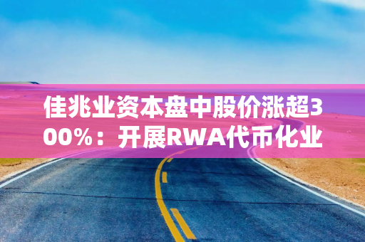 佳兆业资本盘中股价涨超300%：开展RWA代币化业务布局