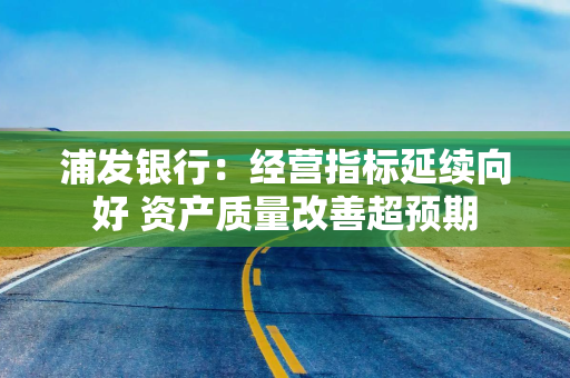 浦发银行：经营指标延续向好 资产质量改善超预期