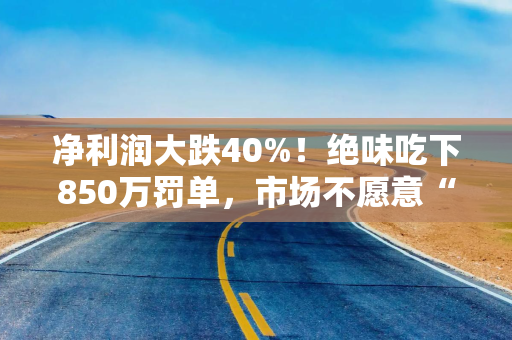 净利润大跌40%！绝味吃下850万罚单，市场不愿意“啃”鸭脖了？
