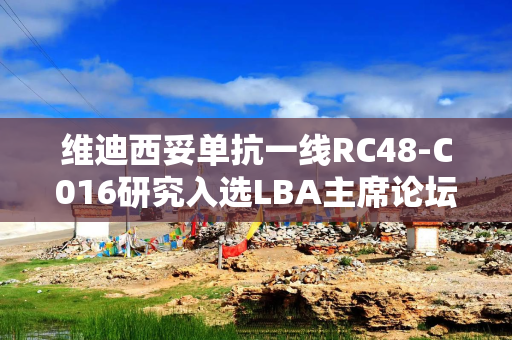 维迪西妥单抗一线RC48-C016研究入选LBA主席论坛口头汇报