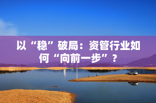 以“稳”破局：资管行业如何“向前一步”？