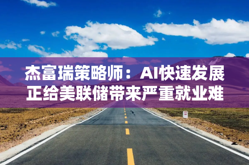 杰富瑞策略师：AI快速发展正给美联储带来严重就业难题