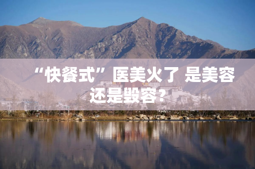 “快餐式”医美火了 是美容还是毁容？
