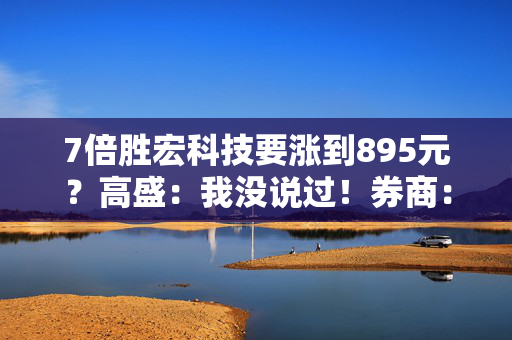7倍胜宏科技要涨到895元？高盛：我没说过！券商：PCB景气度远未结束！
