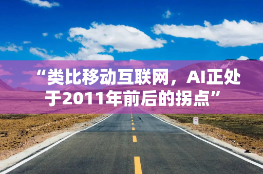 “类比移动互联网，AI正处于2011年前后的拐点”