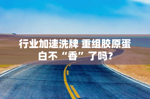 行业加速洗牌 重组胶原蛋白不“香”了吗？