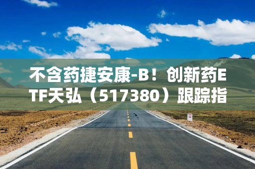不含药捷安康-B！创新药ETF天弘（517380）跟踪指数年内涨超67%