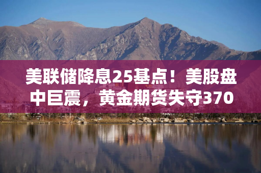 美联储降息25基点！美股盘中巨震，黄金期货失守3700美元关口