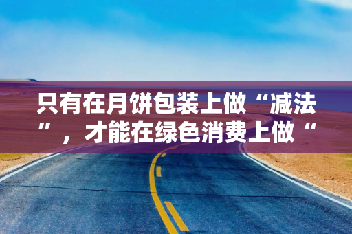 只有在月饼包装上做“减法”，才能在绿色消费上做“加法”