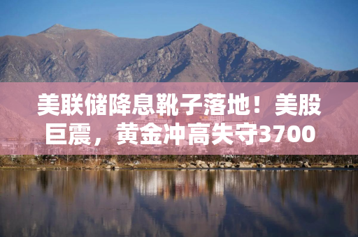 美联储降息靴子落地！美股巨震，黄金冲高失守3700美元