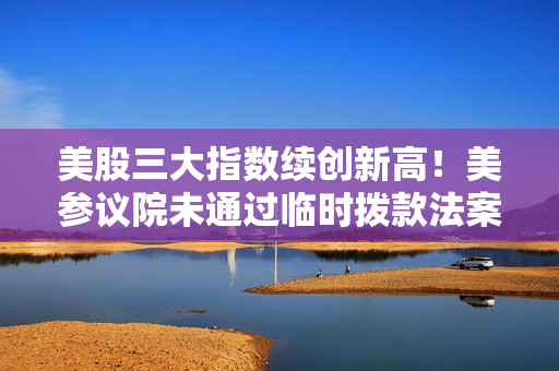 美股三大指数续创新高！美参议院未通过临时拨款法案