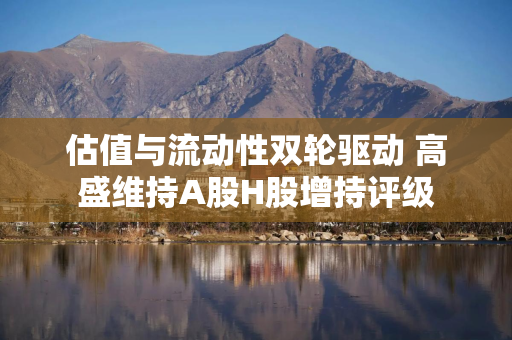 估值与流动性双轮驱动 高盛维持A股H股增持评级