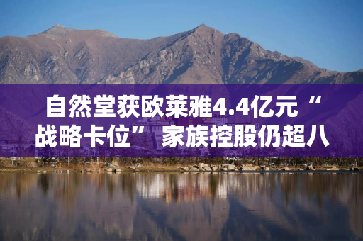自然堂获欧莱雅4.4亿元“战略卡位” 家族控股仍超八成