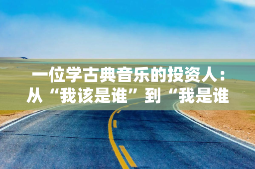 一位学古典音乐的投资人：从“我该是谁”到“我是谁”｜四十之获