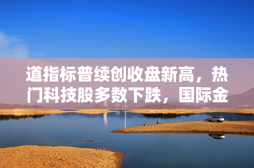 道指标普续创收盘新高，热门科技股多数下跌，国际金价涨超1%