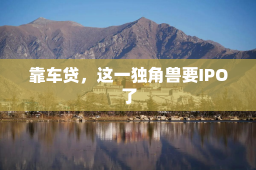 靠车贷，这一独角兽要IPO了