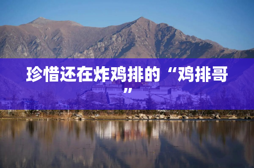 珍惜还在炸鸡排的“鸡排哥”