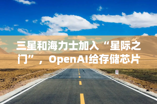 三星和海力士加入“星际之门”，OpenAI给存储芯片“火上浇油”