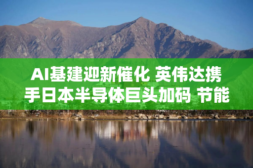 AI基建迎新催化 英伟达携手日本半导体巨头加码 节能或成关键考量