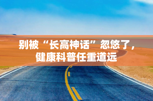 别被“长高神话”忽悠了，健康科普任重道远