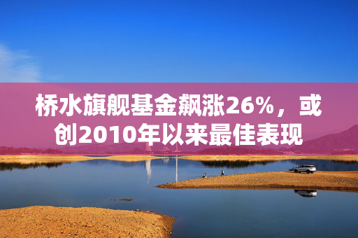 桥水旗舰基金飙涨26%，或创2010年以来最佳表现