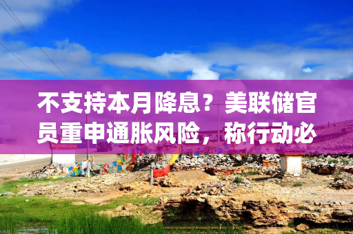 不支持本月降息？美联储官员重申通胀风险，称行动必须"格外谨慎"