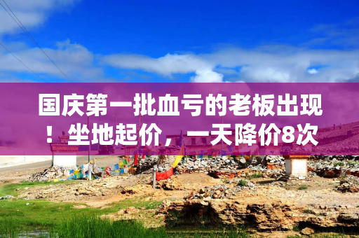 国庆第一批血亏的老板出现！坐地起价，一天降价8次也没人住？