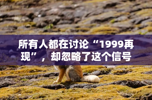 所有人都在讨论“1999再现”，却忽略了这个信号