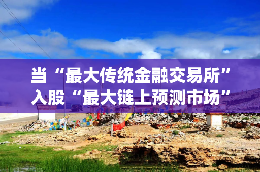 当“最大传统金融交易所”入股“最大链上预测市场”，“资产代币化”进入主流视野