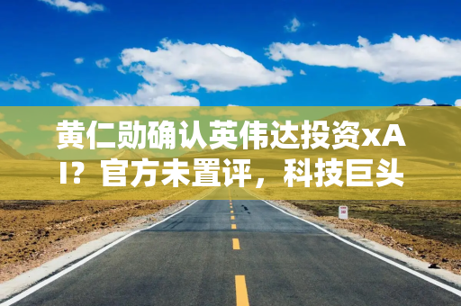 黄仁勋确认英伟达投资xAI？官方未置评，科技巨头加速结盟AI基建投资