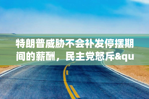 特朗普威胁不会补发停摆期间的薪酬，民主党怒斥"恐吓员工"